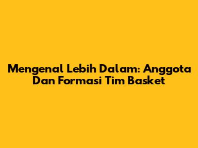 Mengenal Lebih Dalam: Anggota Dan Formasi Tim Basket