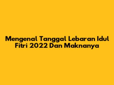 Mengenal Tanggal Lebaran Idul Fitri 2022 Dan Maknanya
