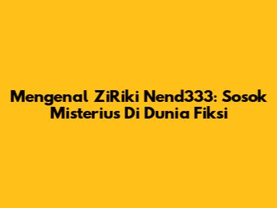 Mengenal ZiRiki Nend333: Sosok Misterius Di Dunia Fiksi