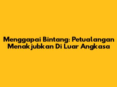 Menggapai Bintang: Petualangan Menakjubkan Di Luar Angkasa