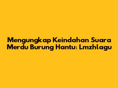 Mengungkap Keindahan Suara Merdu Burung Hantu: Lmzhlagu