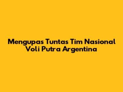 Mengupas Tuntas Tim Nasional Voli Putra Argentina