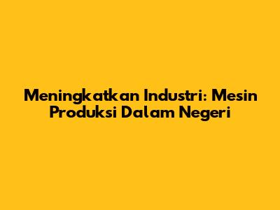 Meningkatkan Industri: Mesin Produksi Dalam Negeri