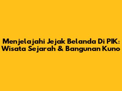 Menjelajahi Jejak Belanda Di PIK: Wisata Sejarah & Bangunan Kuno