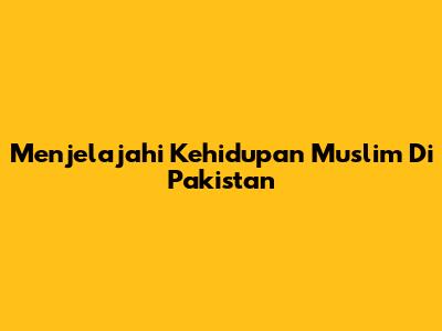 Menjelajahi Kehidupan Muslim Di Pakistan