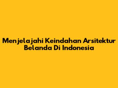 Menjelajahi Keindahan Arsitektur Belanda Di Indonesia