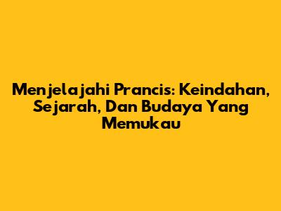 Menjelajahi Prancis: Keindahan, Sejarah, Dan Budaya Yang Memukau
