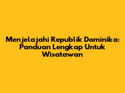 Menjelajahi Republik Dominika: Panduan Lengkap Untuk Wisatawan