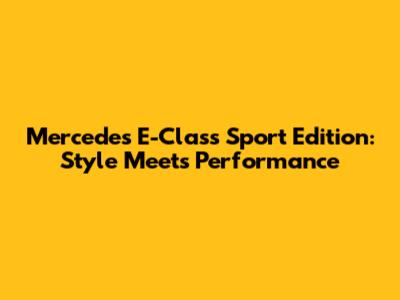 Mercedes E-Class Sport Edition: Style Meets Performance