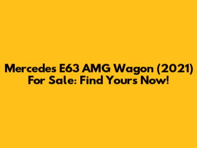Mercedes E63 AMG Wagon (2021) For Sale: Find Yours Now!