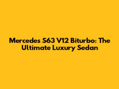 Mercedes S63 V12 Biturbo: The Ultimate Luxury Sedan