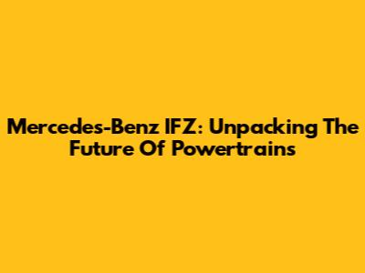 Mercedes-Benz IFZ: Unpacking The Future Of Powertrains