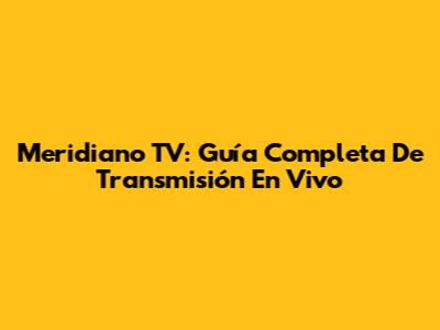 Meridiano TV: Guía Completa De Transmisión En Vivo
