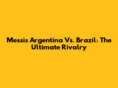 Messi's Argentina Vs. Brazil: The Ultimate Rivalry