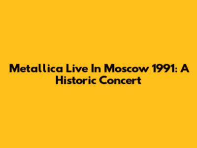 Metallica Live In Moscow 1991: A Historic Concert
