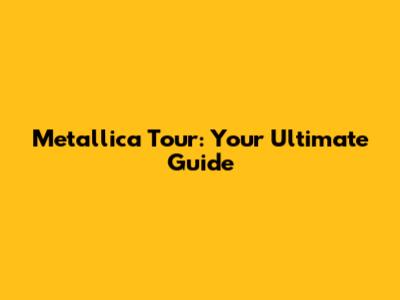 Metallica Tour: Your Ultimate Guide