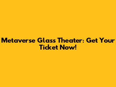 Metaverse Glass Theater: Get Your Ticket Now!