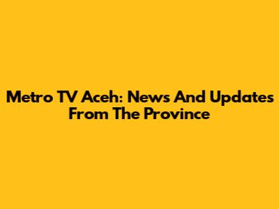 Metro TV Aceh: News And Updates From The Province