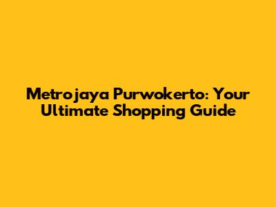 Metrojaya Purwokerto: Your Ultimate Shopping Guide