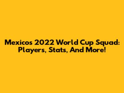 Mexico's 2022 World Cup Squad: Players, Stats, And More!