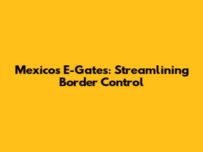 Mexico's E-Gates: Streamlining Border Control