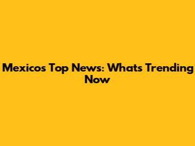 Mexico's Top News: What's Trending Now