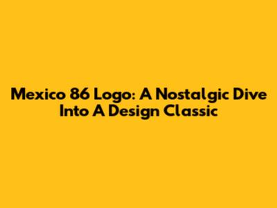 Mexico 86 Logo: A Nostalgic Dive Into A Design Classic