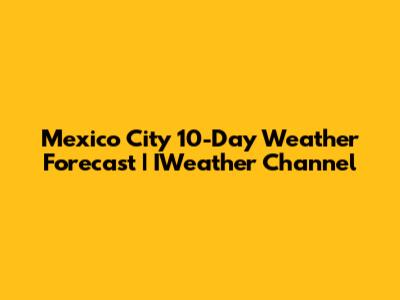 Mexico City 10-Day Weather Forecast | IWeather Channel