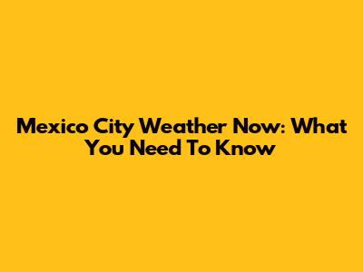 Mexico City Weather Now: What You Need To Know