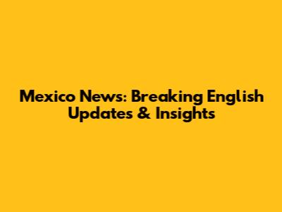 Mexico News: Breaking English Updates & Insights
