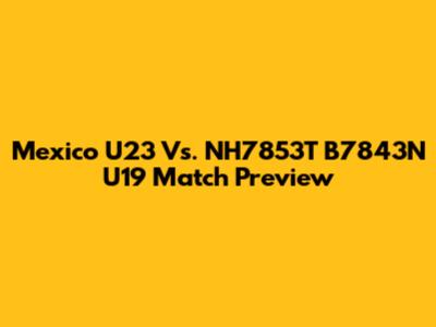 Mexico U23 Vs. NH7853T B7843N U19 Match Preview