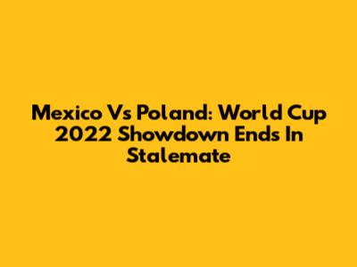 Mexico Vs Poland: World Cup 2022 Showdown Ends In Stalemate