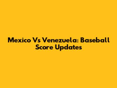 Mexico Vs Venezuela: Baseball Score Updates