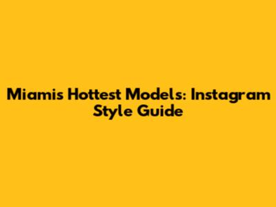 Miami's Hottest Models: Instagram Style Guide