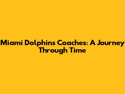 Miami Dolphins Coaches: A Journey Through Time