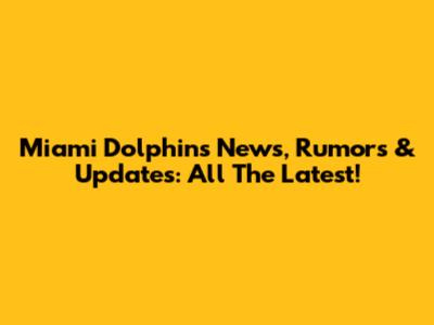 Miami Dolphins News, Rumors & Updates: All The Latest!
