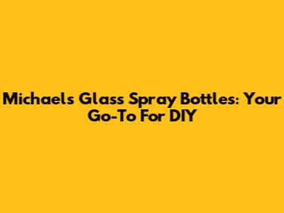 Michael's Glass Spray Bottles: Your Go-To For DIY