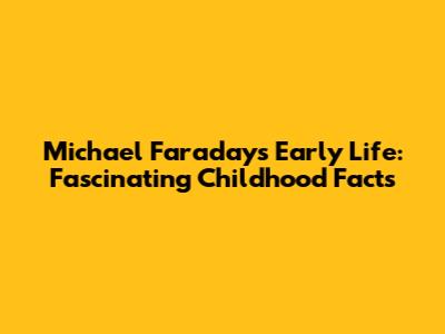 Michael Faraday's Early Life: Fascinating Childhood Facts