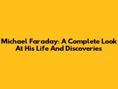 Michael Faraday: A Complete Look At His Life And Discoveries