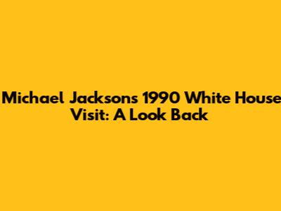 Michael Jackson's 1990 White House Visit: A Look Back