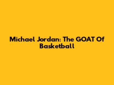 Michael Jordan: The GOAT Of Basketball