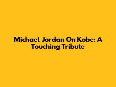 Michael Jordan On Kobe: A Touching Tribute