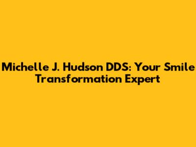 Michelle J. Hudson DDS: Your Smile Transformation Expert
