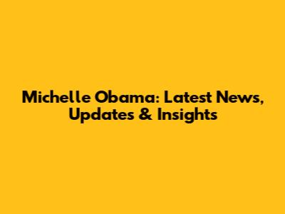 Michelle Obama: Latest News, Updates & Insights