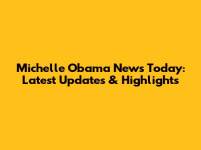 Michelle Obama News Today: Latest Updates & Highlights
