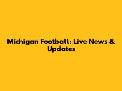 Michigan Football: Live News & Updates
