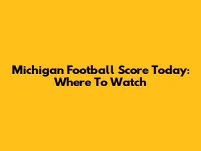 Michigan Football Score Today: Where To Watch