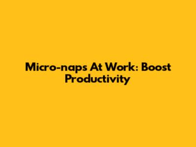 Micro-naps At Work: Boost Productivity