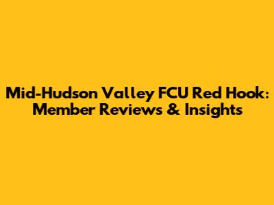 Mid-Hudson Valley FCU Red Hook: Member Reviews & Insights