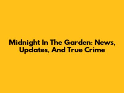 Midnight In The Garden: News, Updates, And True Crime